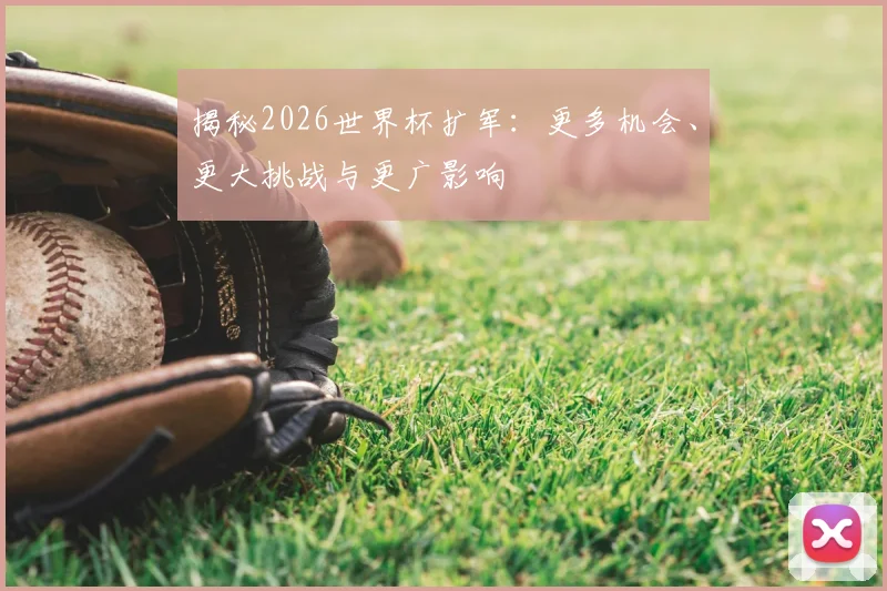 揭秘2026世界杯扩军:更多机会、更大挑战与更广影响