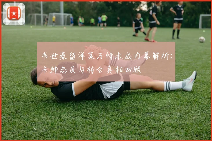 韦世豪留洋莱万特未成内幕解析:卡帅态度与转会真相回顾