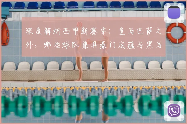 深度解析西甲新赛季:皇马巴萨之外,哪些球队兼具豪门底蕴与黑马潜质?