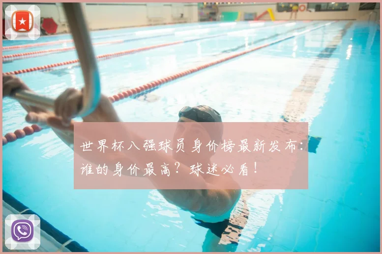 世界杯八强球员身价榜最新发布：谁的身价最高？球迷必看！