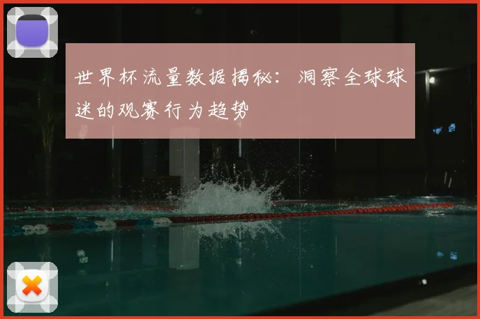 世界杯流量数据揭秘:洞察全球球迷的观赛行为趋势