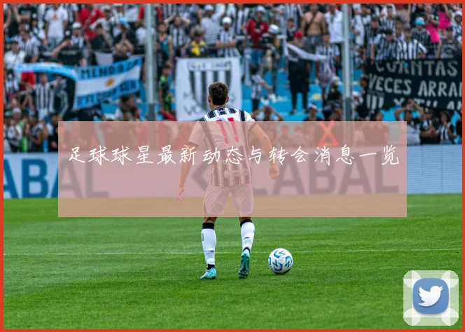 足球球星最新动态与转会消息一览