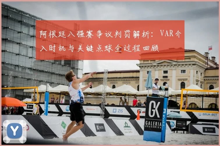 阿根廷八强赛争议判罚解析:VAR介入时机与关键点球全过程回顾