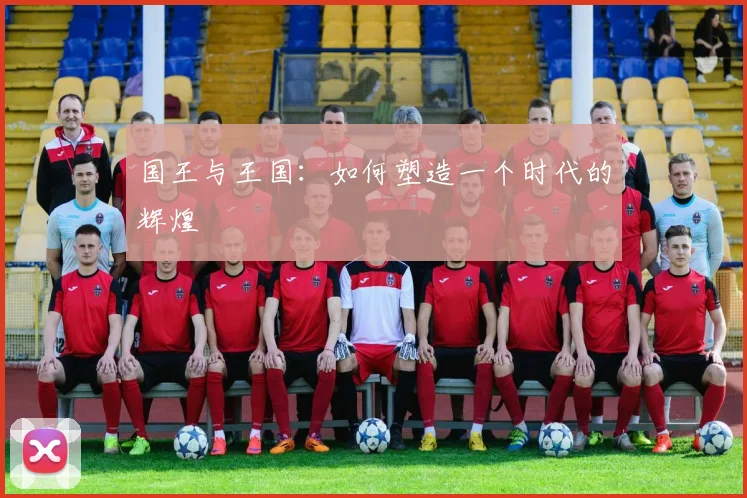 国王与王国:如何塑造一个时代的辉煌