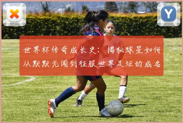 世界杯传奇成长史：揭秘球星如何从默默无闻到征服世界足坛的成名之路