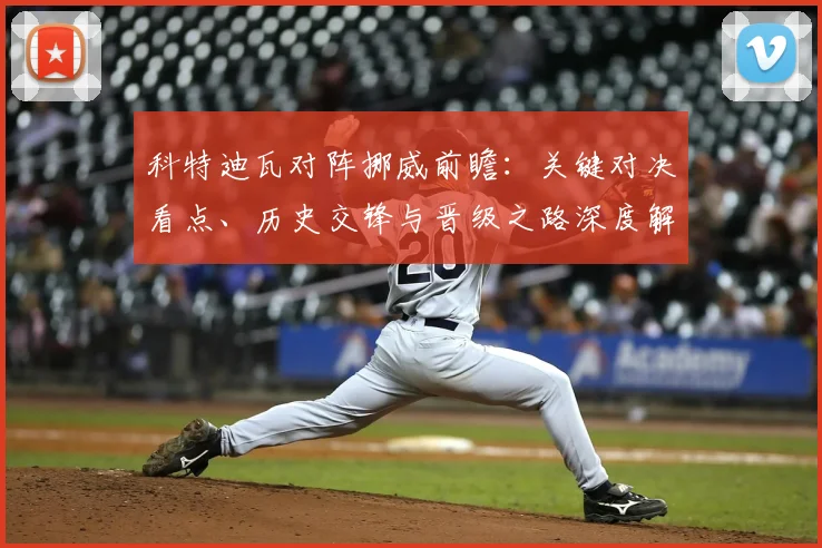 科特迪瓦对阵挪威前瞻:关键对决看点、历史交锋与晋级之路深度解析