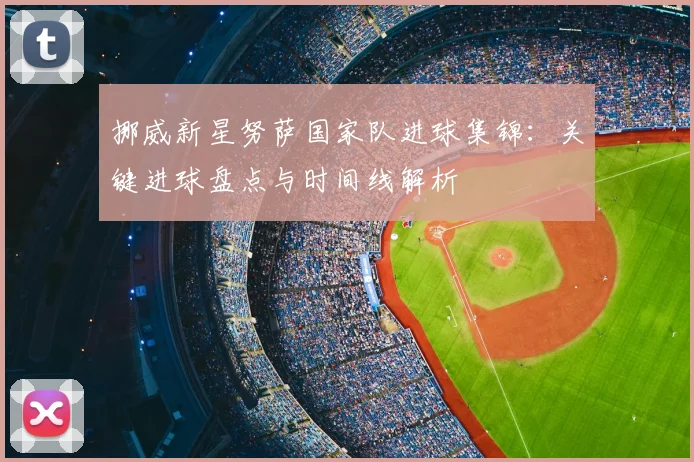 挪威新星努萨国家队进球集锦：关键进球盘点与时间线解析