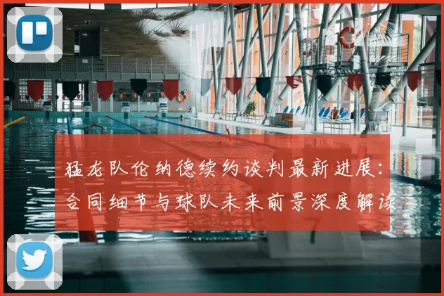 猛龙队伦纳德续约谈判最新进展：合同细节与球队未来前景深度解读