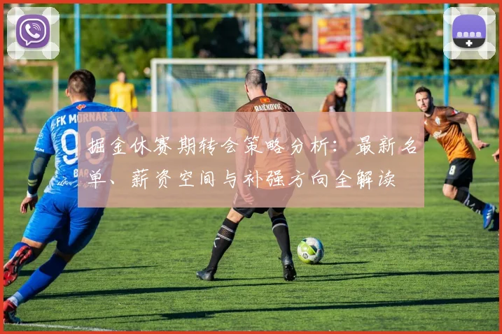 掘金休赛期转会策略分析:最新名单、薪资空间与补强方向全解读