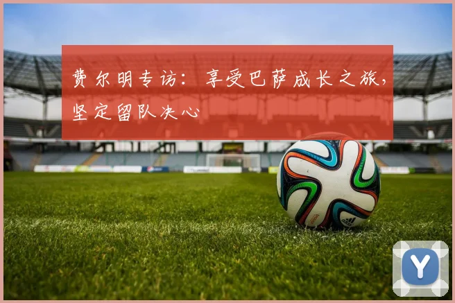 费尔明专访:享受巴萨成长之旅,坚定留队决心