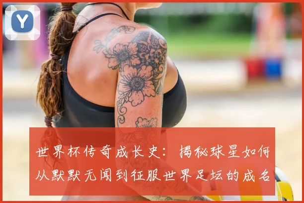 世界杯传奇成长史:揭秘球星如何从默默无闻到征服世界足坛的成名之路